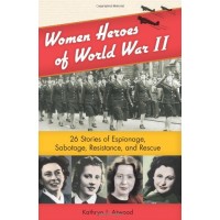 Women Heroes of World War II: 26 Stories of Espionage, Sabotage, Resistance, and Rescue